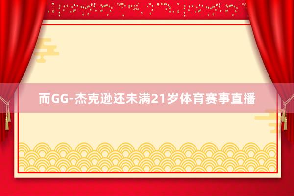而GG-杰克逊还未满21岁体育赛事直播