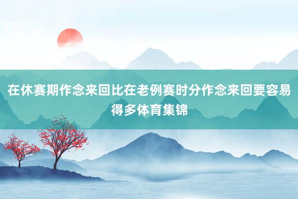 在休赛期作念来回比在老例赛时分作念来回要容易得多体育集锦