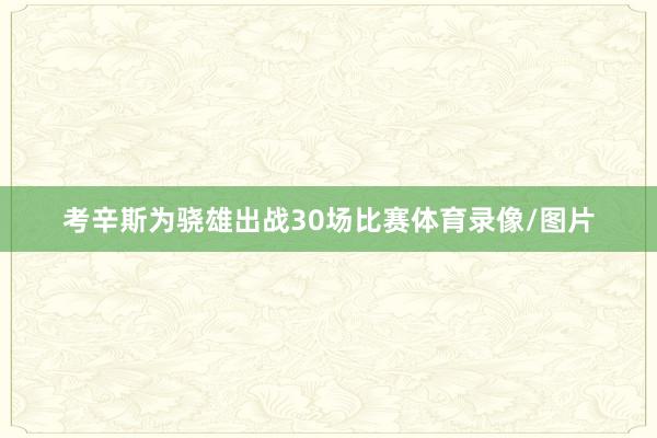 考辛斯为骁雄出战30场比赛体育录像/图片