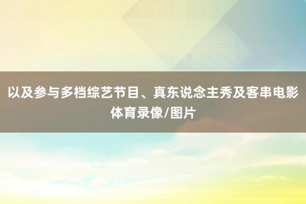 以及参与多档综艺节目、真东说念主秀及客串电影体育录像/图片