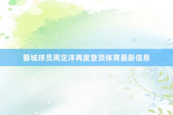 蓉城球员周定洋再度登顶体育最新信息