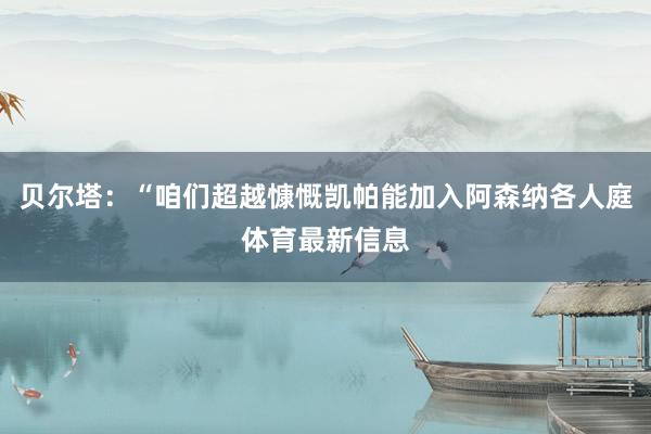 贝尔塔：“咱们超越慷慨凯帕能加入阿森纳各人庭体育最新信息