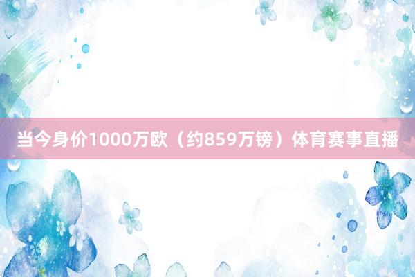 当今身价1000万欧（约859万镑）体育赛事直播