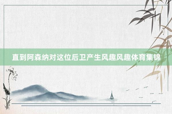 直到阿森纳对这位后卫产生风趣风趣体育集锦