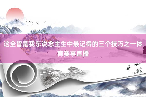 这全皆是我东说念主生中最记得的三个技巧之一体育赛事直播
