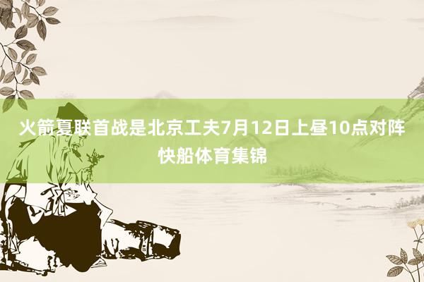 火箭夏联首战是北京工夫7月12日上昼10点对阵快船体育集锦