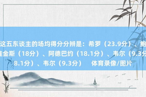 这五东谈主的场均得分分辨是：希罗（23.9分）、鲍威尔（21.8分）、维金斯（18分）、阿德巴约（18.1分）、韦尔（9.3分）    体育录像/图片