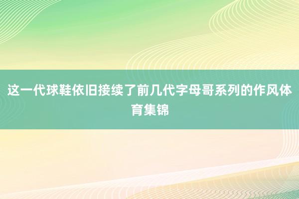 这一代球鞋依旧接续了前几代字母哥系列的作风体育集锦