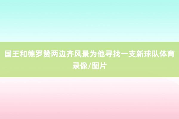 国王和德罗赞两边齐风景为他寻找一支新球队体育录像/图片