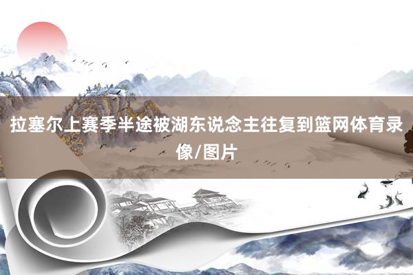 拉塞尔上赛季半途被湖东说念主往复到篮网体育录像/图片