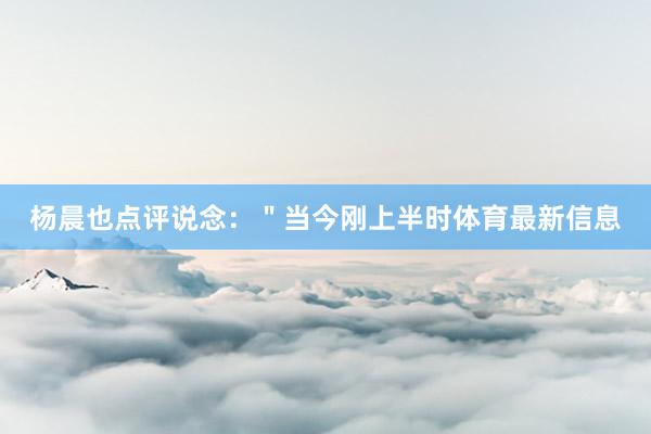 杨晨也点评说念：＂当今刚上半时体育最新信息