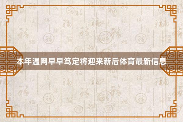 本年温网早早笃定将迎来新后体育最新信息