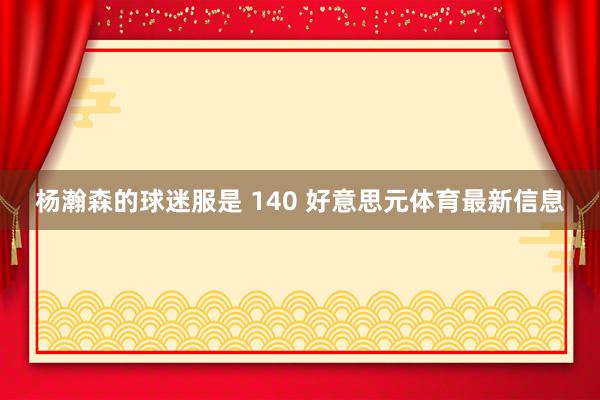 杨瀚森的球迷服是 140 好意思元体育最新信息