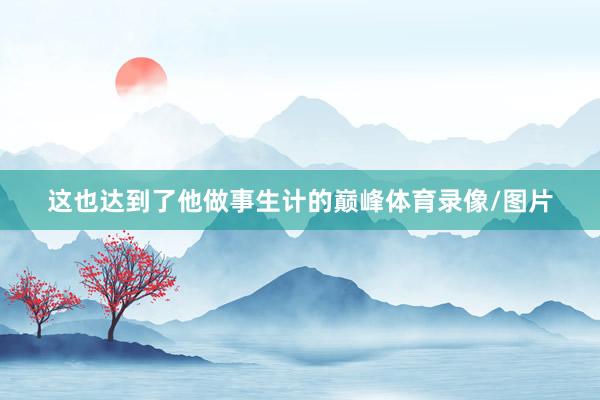 这也达到了他做事生计的巅峰体育录像/图片