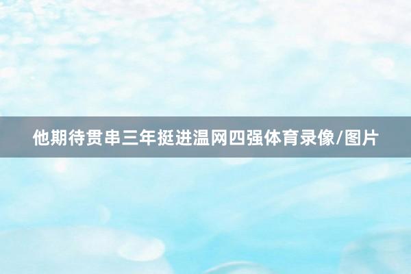 他期待贯串三年挺进温网四强体育录像/图片