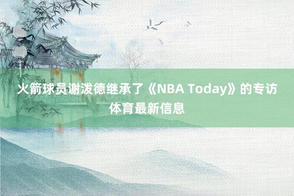 火箭球员谢泼德继承了《NBA Today》的专访体育最新信息