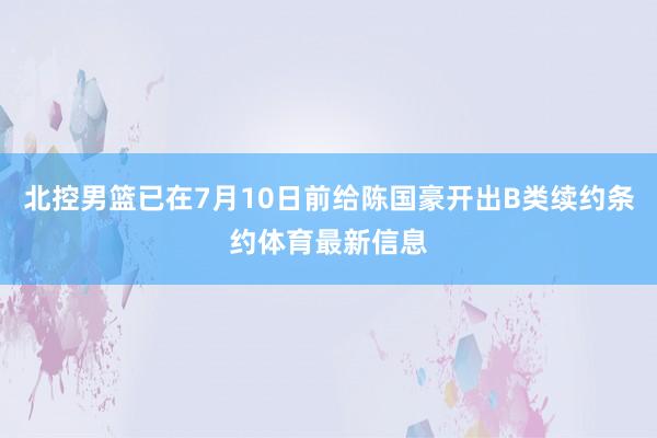 北控男篮已在7月10日前给陈国豪开出B类续约条约体育最新信息
