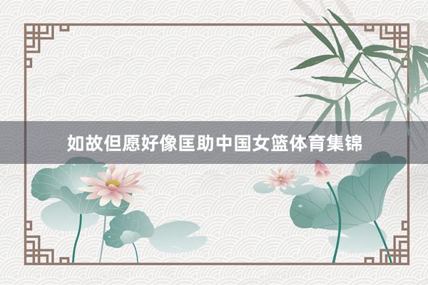 如故但愿好像匡助中国女篮体育集锦