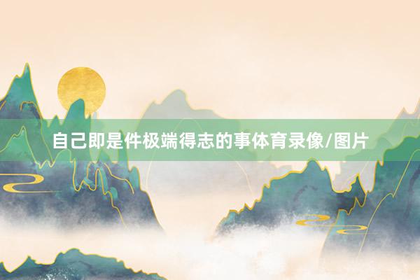 自己即是件极端得志的事体育录像/图片