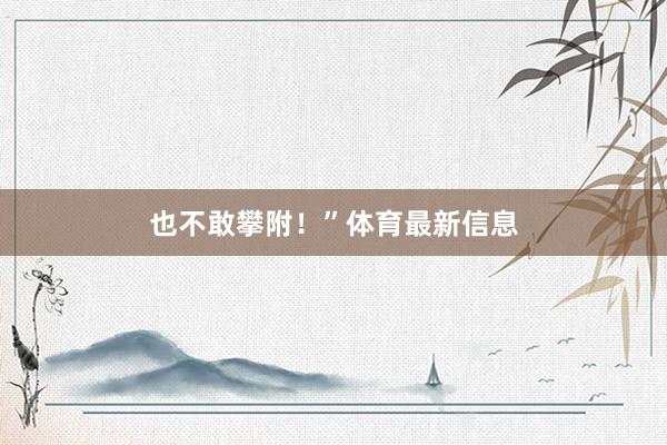 也不敢攀附！”体育最新信息