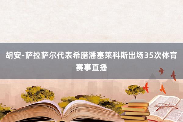 胡安-萨拉萨尔代表希腊潘塞莱科斯出场35次体育赛事直播