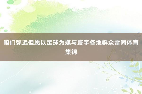 咱们弥远但愿以足球为媒与寰宇各地群众雷同体育集锦
