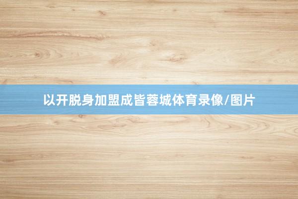 以开脱身加盟成皆蓉城体育录像/图片