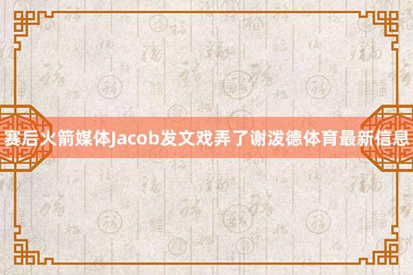 赛后火箭媒体Jacob发文戏弄了谢泼德体育最新信息