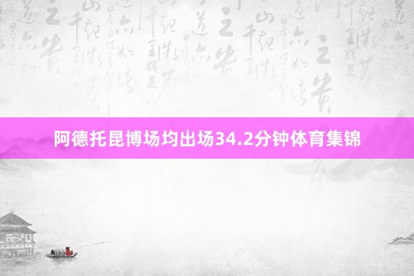 阿德托昆博场均出场34.2分钟体育集锦