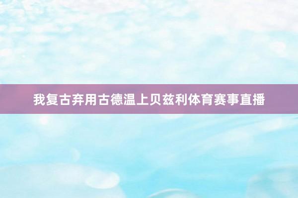 我复古弃用古德温上贝兹利体育赛事直播
