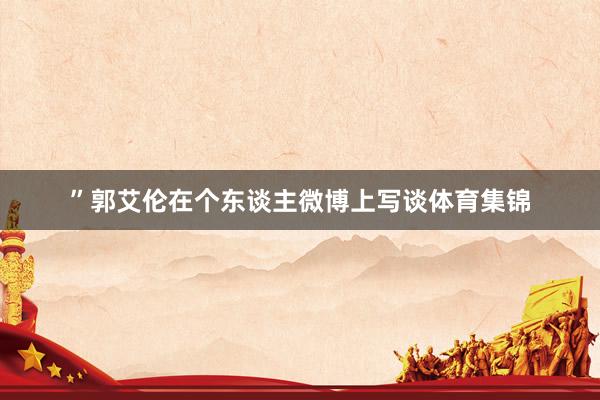 ”郭艾伦在个东谈主微博上写谈体育集锦