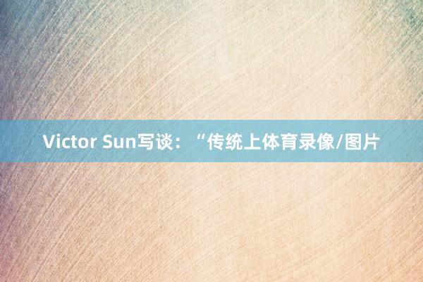 Victor Sun写谈：“传统上体育录像/图片