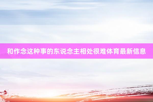 和作念这种事的东说念主相处很难体育最新信息