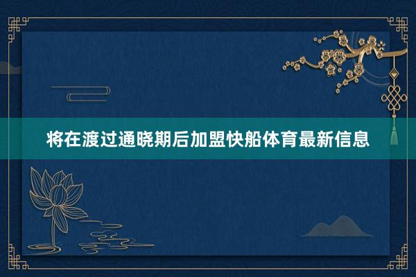 将在渡过通晓期后加盟快船体育最新信息