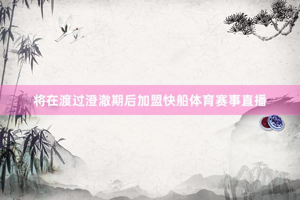 将在渡过澄澈期后加盟快船体育赛事直播
