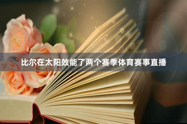 比尔在太阳效能了两个赛季体育赛事直播