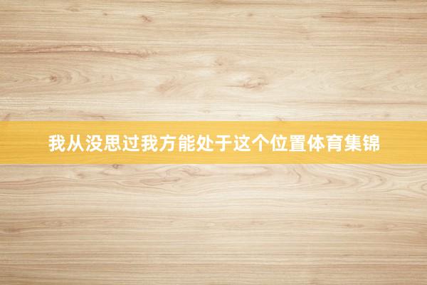 我从没思过我方能处于这个位置体育集锦