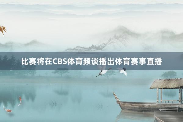 比赛将在CBS体育频谈播出体育赛事直播
