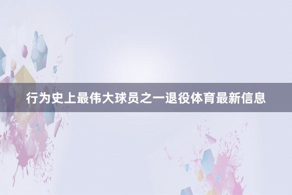 行为史上最伟大球员之一退役体育最新信息