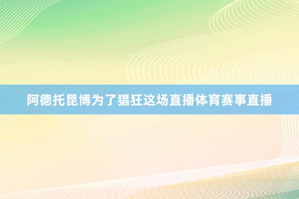 阿德托昆博为了猖狂这场直播体育赛事直播