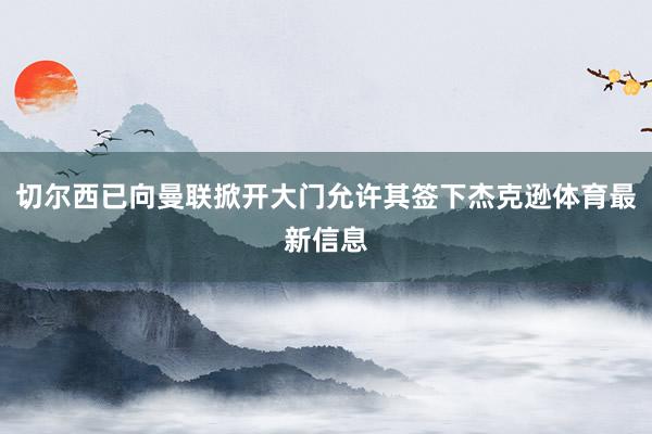 切尔西已向曼联掀开大门允许其签下杰克逊体育最新信息