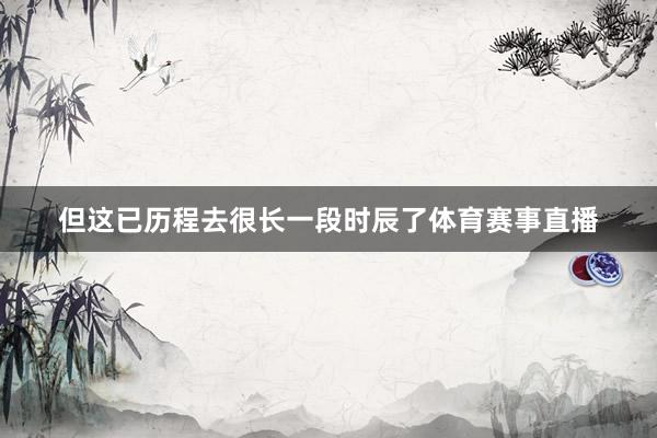 但这已历程去很长一段时辰了体育赛事直播