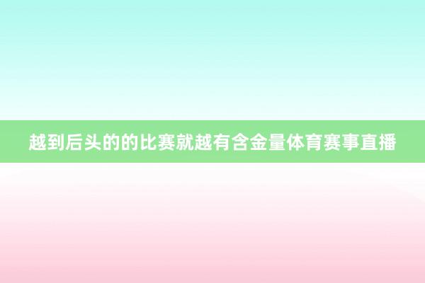 越到后头的的比赛就越有含金量体育赛事直播