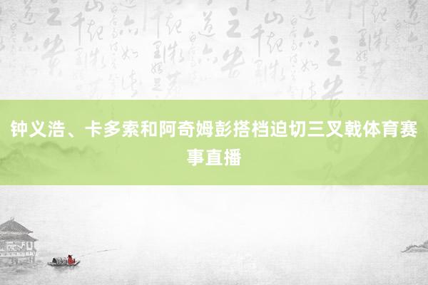 钟义浩、卡多索和阿奇姆彭搭档迫切三叉戟体育赛事直播