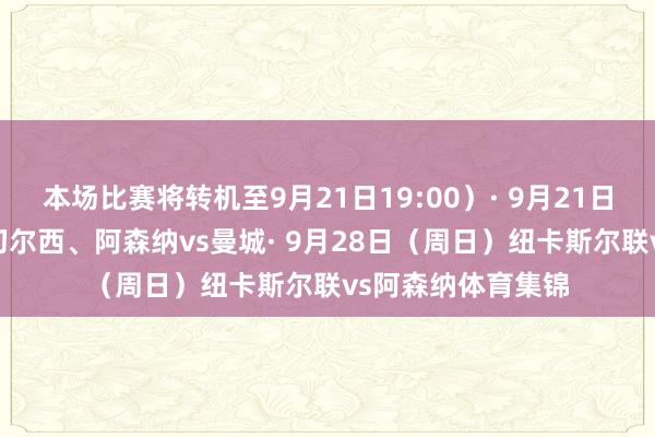 本场比赛将转机至9月21日19:00）· 9月21日（周日）曼联vs切尔西、阿森纳vs曼城· 9月28日（周日）纽卡斯尔联vs阿森纳体育集锦