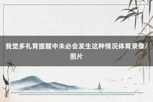 我觉多礼育提醒中未必会发生这种情况体育录像/图片