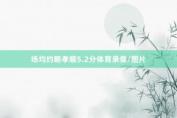 场均约略孝顺5.2分体育录像/图片