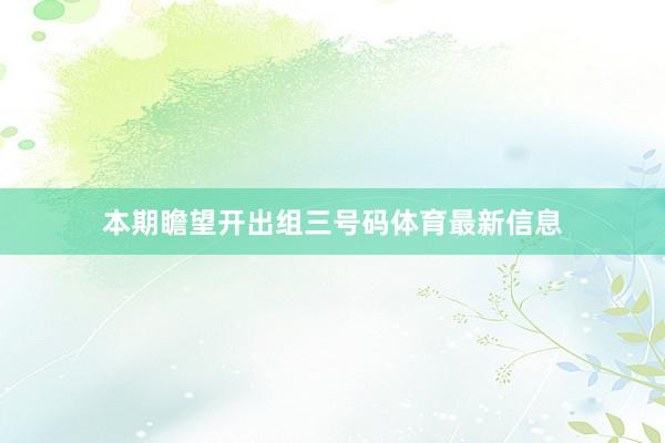 本期瞻望开出组三号码体育最新信息
