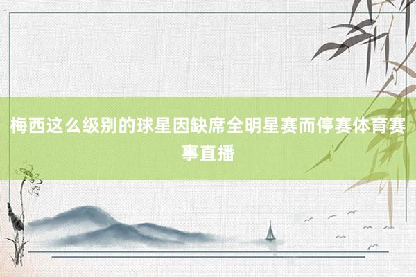 梅西这么级别的球星因缺席全明星赛而停赛体育赛事直播