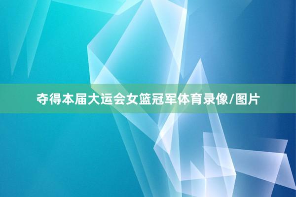 夺得本届大运会女篮冠军体育录像/图片